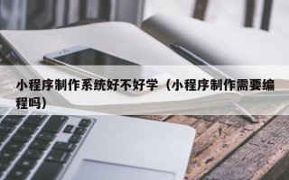 雄安新区小程序制作系统好不好学（小程序制作需要编程吗）
