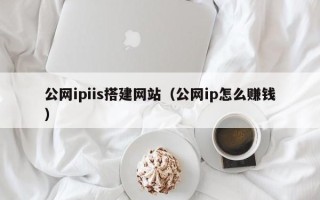 雄安新区公网ipiis搭建网站（公网ip怎么赚钱）