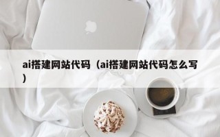 雄安新区ai搭建网站代码（ai搭建网站代码怎么写）