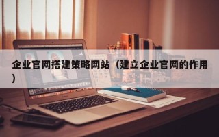 雄安新区企业官网搭建策略网站（建立企业官网的作用）