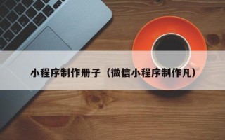 雄安新区小程序制作册子（微信小程序制作凡）
