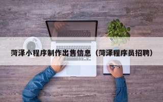 雄安新区菏泽小程序制作出售信息（菏泽程序员招聘）