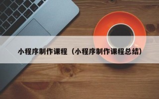 雄安新区小程序制作课程（小程序制作课程总结）