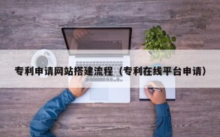 雄安新区专利申请网站搭建流程（专利在线平台申请）