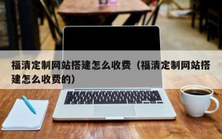 雄安新区福清定制网站搭建怎么收费（福清定制网站搭建怎么收费的）