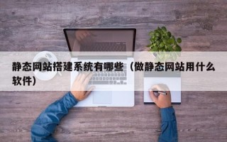 雄安新区静态网站搭建系统有哪些（做静态网站用什么软件）