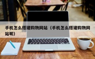 雄安新区手机怎么搭建购物网站（手机怎么搭建购物网站呢）