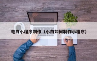 雄安新区电白小程序制作（小白如何制作小程序）
