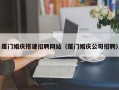 雄安新区厦门婚庆搭建招聘网站（厦门婚庆公司招聘）