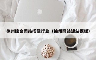 雄安新区徐州综合网站搭建行业（徐州网站建站模板）
