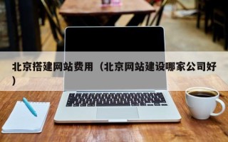 雄安新区北京搭建网站费用（北京网站建设哪家公司好）