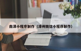 雄安新区南漳小程序制作（漳州微信小程序制作）