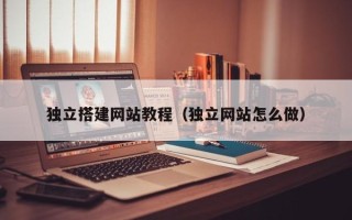 雄安新区独立搭建网站教程（独立网站怎么做）
