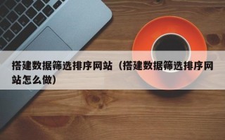 雄安新区搭建数据筛选排序网站（搭建数据筛选排序网站怎么做）