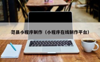 雄安新区范县小程序制作（小程序在线制作平台）