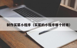 雄安新区制作买菜小程序（买菜的小程序哪个好用）