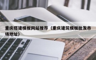 雄安新区重庆搭建模板网站推荐（重庆建筑模板批发市场地址）