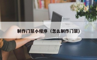 雄安新区制作门禁小程序（怎么制作门禁）