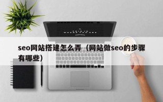 雄安新区seo网站搭建怎么弄（网站做seo的步骤有哪些）